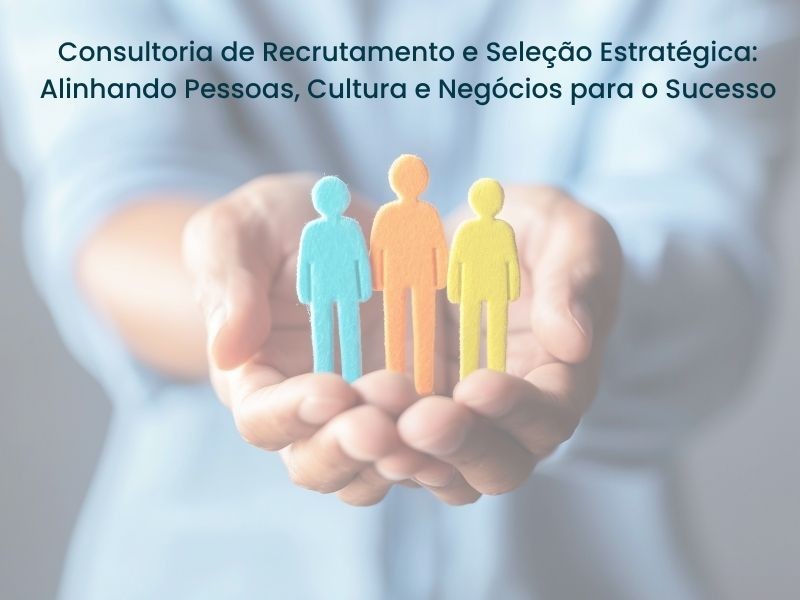 Consultoria de Recrutamento e Seleção Estratégica: Alinhando Pessoas, Cultura e Negócios para o Sucesso